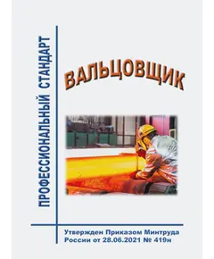 Профессиональный стандарт  "Вальцовщик". Утвержден Приказом Минтруда России от 28.06.2021 № 419н