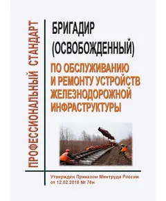 Профессиональный стандарт "Бригадир (освобожденный) по обслуживанию и ремонту устройств железнодорожной инфраструктуры". Утвержден Приказом Минтруда России от 12.02.2018 № 76н