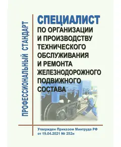 Профессиональный стандарт  "Специалист по организации и производству технического обслуживания и ремонта железнодорожного подвижного состава". Утвержден Приказом Минтруда России от 19.04.2021 № 252н