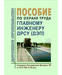 Пособие по охране труда главному инженеру ДРСУ (ДЭП). Утверждено и введено в действие Распоряжением Минтранса РФ от 29.01.2003 № ОС-36-р