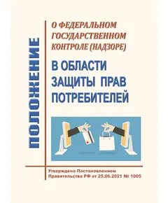 Положение о федеральном государственном контроле (надзоре) в области защиты прав потребителей. Утверждено Постановлением Правительства РФ от 25.06.2021 № 1005 в редакции Постановления Правительства РФ от 18.10.2023 № 1730