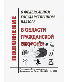 Положение о федеральном государственном надзоре в области гражданской обороны. Утверждено Постановлением Правительства РФ от 25.06.2021 № 1007 в редакции Постановления Правительства РФ от 19.08.2023 № 1352