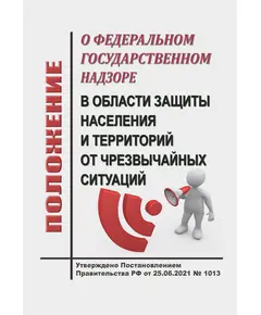 Положение о федеральном государственном надзоре в области защиты населения и территорий от чрезвычайных ситуаций. Утверждено Постановлением Правительства РФ от 25.06.2021 № 1013 в редакции Постановления Правительства РФ от 19.08.2023 № 1352