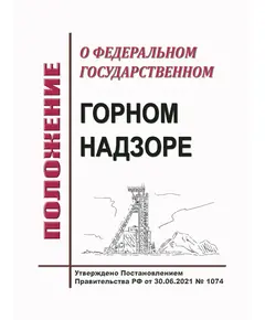 Положение о федеральном государственном горном надзоре. Утверждено Постановлением Правительства РФ от 30.06.2021 № 1074