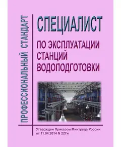 Профессиональный стандарт "Специалист по эксплуатации станций водоподготовки". Утвержден Приказом Минтруда РФ от 11.04.2014 № 227н  (ред. от 18.01.2023 № 23н)