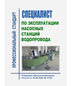 Профессиональный стандарт "Специалист по эксплуатации насосных станций водопровода". Утвержден Приказом Минтруда РФ от 16.09.2022 № 574н