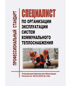 Профессиональный стандарт  "Специалист по организации эксплуатации систем коммунального теплоснабжения". Утвержден Приказом Минтруда РФ от 18.01.2023 № 23н