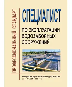 Профессиональный стандарт "Специалист по эксплуатации водозаборных сооружений". Утвержден Приказом Минтруда РФ от11.04.2014 № 245н (ред. от 18.01.2023 № 23н)