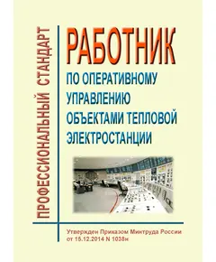 Профессиональный стандарт "Работник по оперативному управлению объектами тепловой электростанции". Утвержден Приказом Минтруда России от 15.12.2014 № 1038н