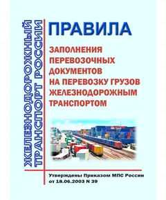 Правила заполнения перевозочных документов на перевозку грузов железнодорожным транспортом. Утверждены Приказом МПС России от 18.06.2003 № 39 в редакции Приказа Минтранса России от 03.10.2011 № 258