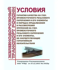 Условия гарантии качества на узел промежуточного рельсового скрепления и его элементы и порядка предъявления и рассмотрения претензий на узел промежуточного рельсового скрепления и его элементы, не соответствующие гарантийным обязательствам. Утверждены Распоряжением ОАО "РЖД" от 27.11.2017 № 2425р