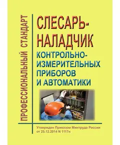 Профессиональный стандарт "Слесарь-наладчик контрольно-измерительных приборов и автоматики". Утвержден Приказом Минтруда России от 25.12.2014 № 1117н в редакции Приказа Минтруда России от 12.12.2016 № 727н (ред. от 15.06.2020)