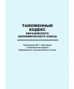 Таможенный кодекс Евразийского экономического союза (приложение № 1 к Договору о Таможенном кодексе Евразийского экономического союза)