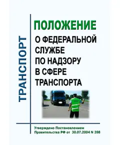 Положение о Федеральной службе по надзору в сфере транспорта. Утверждено Постановлением Правительства РФ от  30.07.2004 № 398  в редакции Постановления Правительства РФ от 22.09.2021 № 1596