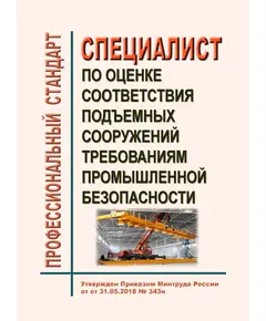 Профессиональный стандарт "Специалист по оценке соответствия подъемных сооружений требованиям промышленной безопасности". Утвержден Приказом Минтруда России от 31.05.2018 № 343н