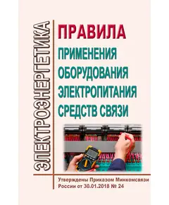 Правила применения оборудования электропитания средств связи. Утверждены Приказом Минкомсвязи России от 30.01.2018 № 24