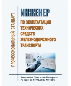 Профессиональный стандарт "Инженер по эксплуатации технических средств железнодорожного транспорта". Утвержден Приказом Минтруда России от 17.03.2022 № 139н