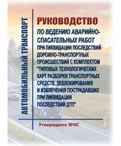 Руководство по ведению аварийно-спасательных работ при ликвидации последствий дорожно-транспортных происшествий с комплектом "Типовых технологических карт разборки транспортных средств, деблокирования и извлечения пострадавших при ликвидации последствий ДТП". Утверждено МЧС России, по состоянию на 15.11.2018 года