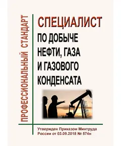 Профессиональный стандарт  "Специалист по добыче нефти, газа и газового конденсата". Утвержден Приказом Минтруда России от 03.09.2018 № 574н