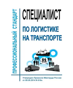 Профессиональный стандарт  "Специалист по логистике на транспорте". Утвержден Приказом Минтруда России от 08.09.2014 N 616н (ред. от 18.01.2023 № 23н)