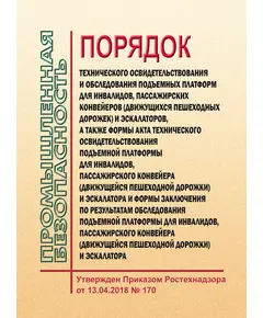 Порядок технического освидетельствования и обследования подъемных платформ для инвалидов, пассажирских конвейеров (движущихся пешеходных дорожек) и эскалаторов, а также формы акта технического освидетельствования подъемной платформы для инвалидов, пассажирского конвейера (движущейся пешеходной дорожки) и эскалатора и формы заключения по результатам обследования подъемной платформы для инвалидов, пассажирского конвейера (движущейся пешеходной дорожки) и эскалатора. Утвержден Приказом Ростехнадзора от 13.04.2018 № 170