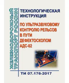 Технологическая инструкция по ультразвуковому контролю рельсов в пути дефектоскопом АДС-02. ТИ 07.176-2017. Утверждена Распоряжением ОАО "РЖД" от 02.02.2018 № 180/р