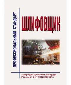 Профессиональный стандарт  "Шлифовщик". Утвержден Приказом Минтруда России от 24.10.2022 № 681н