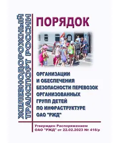 Порядок организации и обеспечения безопасности перевозок организованных групп детей по инфраструктуре ОАО "РЖД". Утвержден Распоряжением ОАО "РЖД" от 22.02.2023 № 416/р