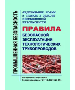 Федеральные нормы и правила в области промышленной безопасности "Правила безопасной эксплуатации технологических трубопроводов". Утверждены Приказом Ростехнадзора от 21.12.2021 № 444