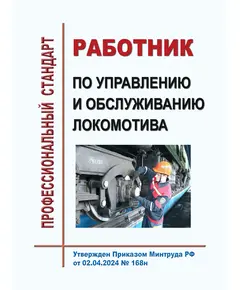 Профессиональный стандарт "Работник по управлению и обслуживанию локомотива". Утвержден Приказом Минтруда России от 02.04.2024 № 168н