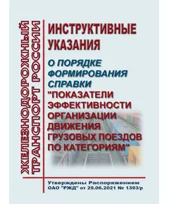 Инструктивные указания о порядке формирования справки "Показатели эффективности организации движения грузовых поездов по категориям". Утверждены Распоряжением ОАО "РЖД" от 29.06.2021 № 1393/р