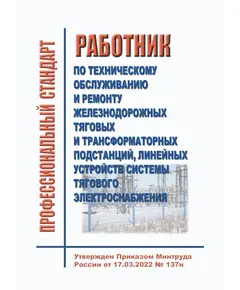 Профессиональный стандарт "Работник по техническому обслуживанию и ремонту железнодорожных тяговых и трансформаторных подстанций, линейных устройств системы тягового электроснабжения". Утвержден Приказом Минтруда России от 17.03.2022 № 137н