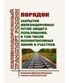 Порядок закрытия железнодорожных путей общего пользования, в том числе малоинтенсивных линий и участков. Утвержден Приказом Минтранса России от 30.05.2023 № 198