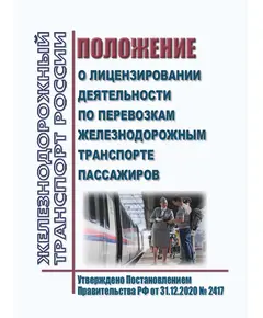 Положение о лицензировании деятельности по перевозкам железнодорожным транспорте пассажиров. Утверждено Постановлением Правительства РФ от 31.12.2020 № 2417 в редакции Постановления Правительства РФ от 28.11.2023 № 2000