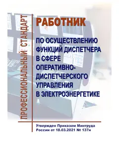 Профессиональный стандарт   "Работник по осуществлению функций диспетчера в сфере оперативно-диспетчерского управления в электроэнергетике". Утвержден Приказом Минтруда России от18.03.2021 № 137н