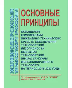 Основные принципы оснащения комплексами инженерно-технических средств обеспечения транспортной безопасности объектов транспортной инфраструктуры железнодорожного транспорта на период 2015-2020 годы". Утверждены ОАО "РЖД" 04.02.2015 № 45