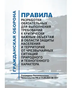 Правила разработки обязательных для выполнения требований к критически важным объектам в области защиты населения и территорий от чрезвычайных ситуаций природного и техногенного характера. Утверждены Постановлением Правительства РФ от 11.09.2021 № 1537