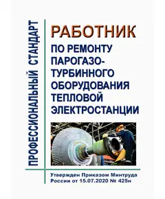 Профессиональный стандарт "Работник по ремонту парогазотурбинного оборудования тепловой электростанции".  Утвержден Приказом Минтруда России от 15.07.2020 № 425н