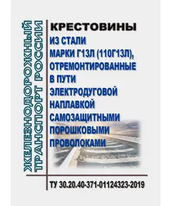 Крестовины из стали марки Г13л (110Г13Л), отремонтированные в пути электродуговой наплавкой самозащитными порошковыми проволоками. ТУ 30.20.40-371-01124323-2019. Утверждены Распоряжением ОАО "РЖД" от 10.02.2020 № 259/р в редакции Распоряжения ОАО "РЖД" от 02.07.2021 № 1447/р