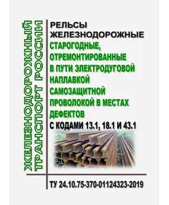 Рельсы железнодорожные старогодные, отремонтированные в пути электродуговой наплавкой самозащитной проволокой в местах дефектов с кодами 13.1, 18.1 и 43.1. ТУ 24.10.75-370-01124323-2019. Утверждены Распоряжением ОАО "РЖД" от 10.02.2020 № 256/р в редакции Распоряжения ОАО "РЖД" от 02.07.2021 № 1447/р