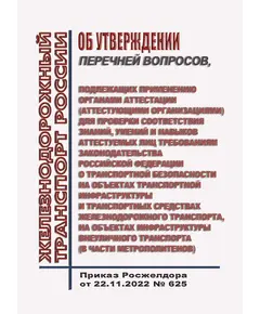 Об утверждении перечней вопросов, подлежащих применению органами аттестации (аттестующими организациями) для проверки соответствия знаний, умений и навыков аттестуемых лиц требованиям законодательства Российской Федерации о транспортной безопасности на объектах транспортной инфраструктуры и транспортных средствах железнодорожного транспорта, на объектах инфраструктуры внеуличного транспорта (в части метрополитенов). Приказ Росжелдора от 22.11.2022 № 625