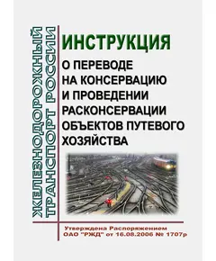 Инструкция о переводе на консервацию и проведении расконсервации объектов путевого хозяйства. Утверждена Распоряжением ОАО "РЖД" от 16.08.2006 № 1707р в редакции Распоряжения ОАО "РЖД" от 04.02.2020 № 206/р