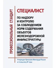 Профессиональный стандарт "Специалист по надзору и контролю за соблюдением норм содержания объектов железнодорожной инфраструктуры". Утвержден Приказом Минтруда России от 16.04.2024 № 204н