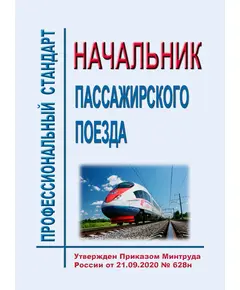 Профессиональный стандарт "Начальник пассажирского поезда". Утвержден Приказом Минтруда России от 21.09.2020 № 628н