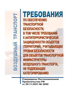 Требования по обеспечению транспортной безопасности, в том числе требований к антитеррористической защищенности объектов (территорий), учитывающих уровни безопасности для объектов транспортной инфраструктуры воздушного транспорта, не подлежащих категорированию. Утверждены Постановлением Правительства РФ от 29.11.2021 № 2090