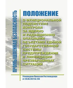 Положение о функциональной подсистеме контроля за ядерно и радиационно опасными объектами единой государственной системы предупреждения и ликвидации чрезвычайных ситуаций. Утверждено Приказом Ростехнадзора от 28.06.2021 № 236