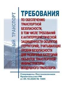 Требования по обеспечению транспортной безопасности, в том числе требований к антитеррористической защищенности объектов (территорий), учитывающих уровни безопасности для различных категорий объектов транспортной инфраструктуры воздушного транспорта. Утверждены Постановлением Правительства РФ от 05.10.2020 № 1605 в редакции Постановления Правительства РФ от 25.04.2024 № 534 (ред. от 30.08.2024)