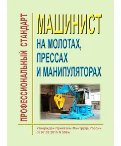 Профессиональный стандарт  "Машинист на молотах, прессах и манипуляторах". Утвержден Приказом Минтруда России от 07.09.2015 № 596н