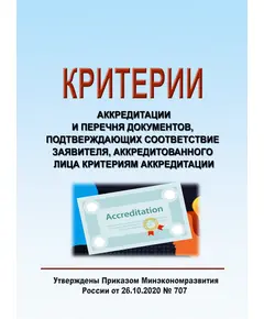 Критерии аккредитации и перечня документов, подтверждающих соответствие заявителя, аккредитованного лица критериям аккредитации.  Утверждены Приказом Минэкономразвития России от 26.10.2020 № 707