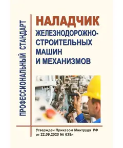 Профессиональный стандарт "Наладчик железнодорожно-строительных машин и механизмов". Утвержден Приказом Минтруда России от 22.09.2020 № 638н